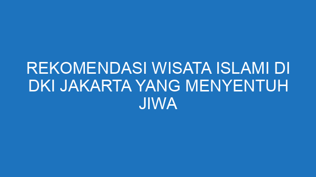Rekomendasi Wisata Islami Di DKI Jakarta Yang Menyentuh Jiwa