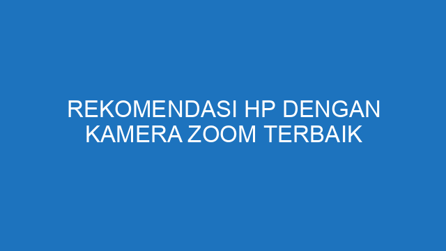 Rekomendasi HP dengan Kamera Zoom Terbaik